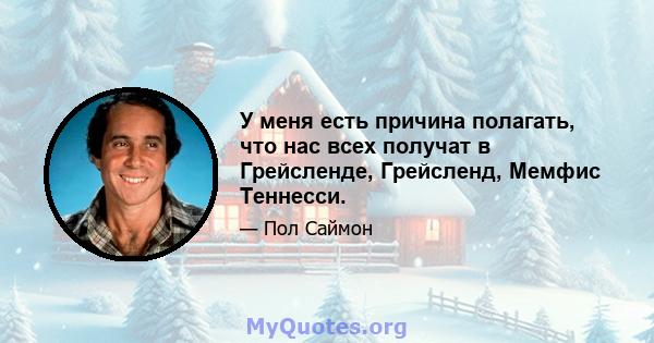 У меня есть причина полагать, что нас всех получат в Грейсленде, Грейсленд, Мемфис Теннесси.