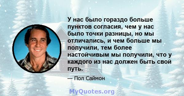 У нас было гораздо больше пунктов согласия, чем у нас было точки разницы, но мы отличались, и чем больше мы получили, тем более настойчивым мы получили, что у каждого из нас должен быть свой путь.