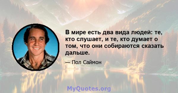 В мире есть два вида людей: те, кто слушает, и те, кто думает о том, что они собираются сказать дальше.