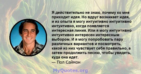 Я действительно не знаю, почему ко мне приходит идея. Но вдруг возникает идея, и из опыта я могу интуитивно интуитивно интуитивно, когда появляется интересная линия. Или я могу интуитивно интуитивно интересен интересным 