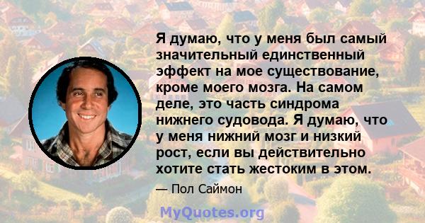 Я думаю, что у меня был самый значительный единственный эффект на мое существование, кроме моего мозга. На самом деле, это часть синдрома нижнего судовода. Я думаю, что у меня нижний мозг и низкий рост, если вы