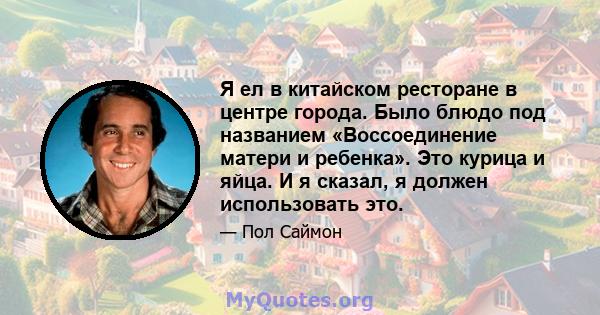 Я ел в китайском ресторане в центре города. Было блюдо под названием «Воссоединение матери и ребенка». Это курица и яйца. И я сказал, я должен использовать это.