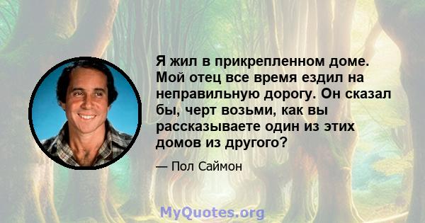 Я жил в прикрепленном доме. Мой отец все время ездил на неправильную дорогу. Он сказал бы, черт возьми, как вы рассказываете один из этих домов из другого?