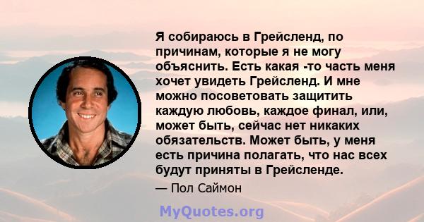 Я собираюсь в Грейсленд, по причинам, которые я не могу объяснить. Есть какая -то часть меня хочет увидеть Грейсленд. И мне можно посоветовать защитить каждую любовь, каждое финал, или, может быть, сейчас нет никаких