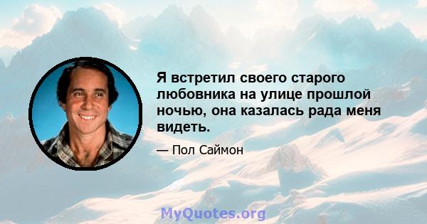 Я встретил своего старого любовника на улице прошлой ночью, она казалась рада меня видеть.