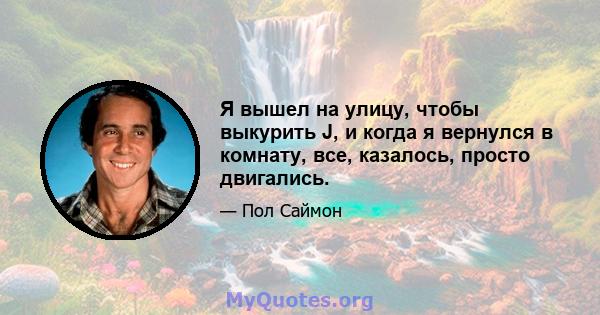 Я вышел на улицу, чтобы выкурить J, и когда я вернулся в комнату, все, казалось, просто двигались.