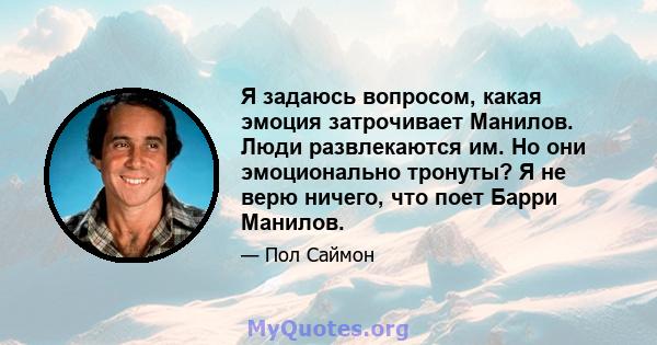 Я задаюсь вопросом, какая эмоция затрочивает Манилов. Люди развлекаются им. Но они эмоционально тронуты? Я не верю ничего, что поет Барри Манилов.