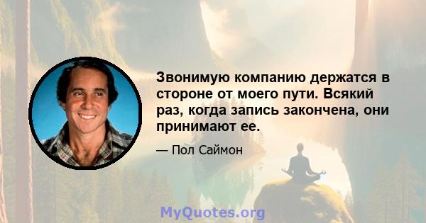 Звонимую компанию держатся в стороне от моего пути. Всякий раз, когда запись закончена, они принимают ее.