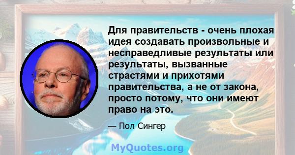 Для правительств - очень плохая идея создавать произвольные и несправедливые результаты или результаты, вызванные страстями и прихотями правительства, а не от закона, просто потому, что они имеют право на это.