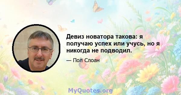 Девиз новатора такова: я получаю успех или учусь, но я никогда не подводил.