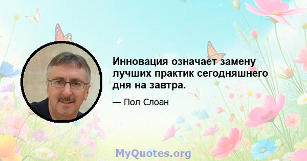 Инновация означает замену лучших практик сегодняшнего дня на завтра.