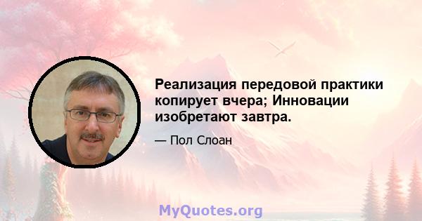 Реализация передовой практики копирует вчера; Инновации изобретают завтра.