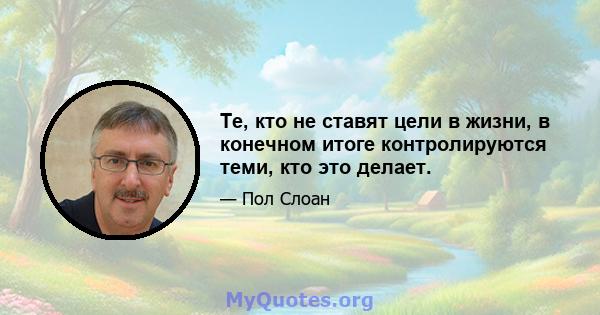 Те, кто не ставят цели в жизни, в конечном итоге контролируются теми, кто это делает.