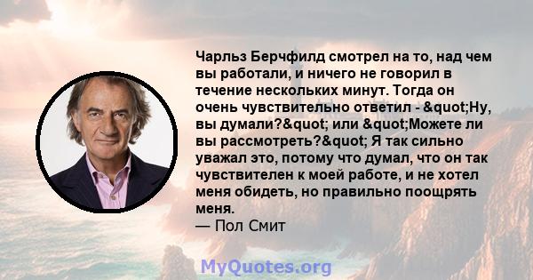 Чарльз Берчфилд смотрел на то, над чем вы работали, и ничего не говорил в течение нескольких минут. Тогда он очень чувствительно ответил - "Ну, вы думали?" или "Можете ли вы рассмотреть?" Я так