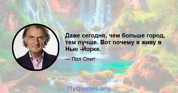 Даже сегодня, чем больше город, тем лучше. Вот почему я живу в Нью -Йорке.