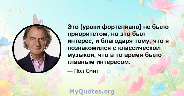 Это [уроки фортепиано] не было приоритетом, но это был интерес, и благодаря тому, что я познакомился с классической музыкой, что в то время было главным интересом.