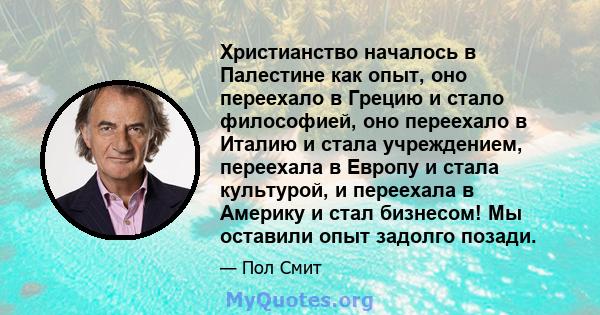 Христианство началось в Палестине как опыт, оно переехало в Грецию и стало философией, оно переехало в Италию и стала учреждением, переехала в Европу и стала культурой, и переехала в Америку и стал бизнесом! Мы оставили 