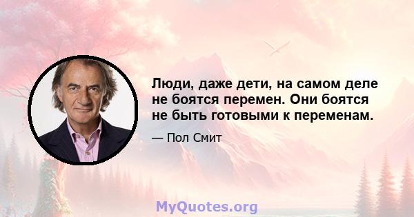 Люди, даже дети, на самом деле не боятся перемен. Они боятся не быть готовыми к переменам.