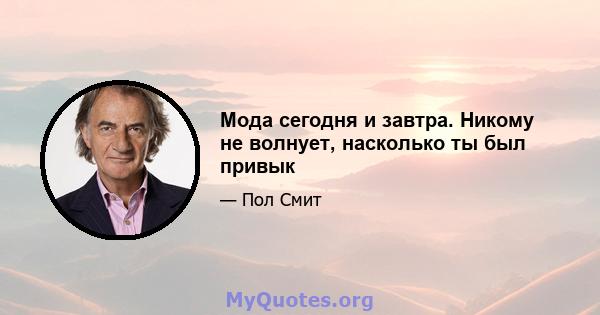 Мода сегодня и завтра. Никому не волнует, насколько ты был привык