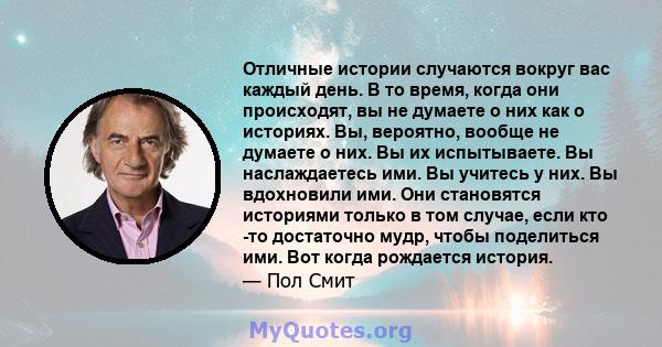 Отличные истории случаются вокруг вас каждый день. В то время, когда они происходят, вы не думаете о них как о историях. Вы, вероятно, вообще не думаете о них. Вы их испытываете. Вы наслаждаетесь ими. Вы учитесь у них.