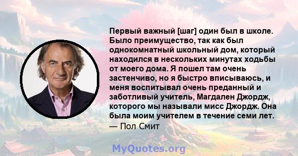 Первый важный [шаг] один был в школе. Было преимущество, так как был однокомнатный школьный дом, который находился в нескольких минутах ходьбы от моего дома. Я пошел там очень застенчиво, но я быстро вписываюсь, и меня