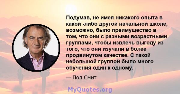 Подумав, не имея никакого опыта в какой -либо другой начальной школе, возможно, было преимущество в том, что они с разными возрастными группами, чтобы извлечь выгоду из того, что они изучали в более продвинутом