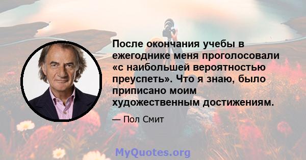 После окончания учебы в ежегоднике меня проголосовали «с наибольшей вероятностью преуспеть». Что я знаю, было приписано моим художественным достижениям.