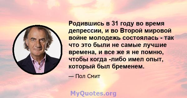 Родившись в 31 году во время депрессии, и во Второй мировой войне молодежь состоялась - так что это были не самые лучшие времена, и все же я не помню, чтобы когда -либо имел опыт, который был бременем.