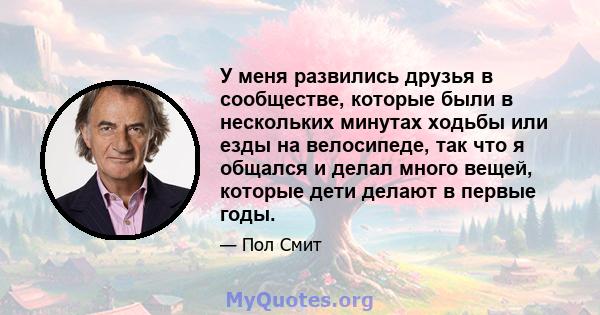 У меня развились друзья в сообществе, которые были в нескольких минутах ходьбы или езды на велосипеде, так что я общался и делал много вещей, которые дети делают в первые годы.