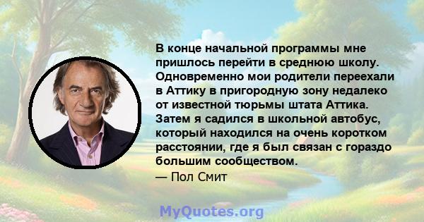 В конце начальной программы мне пришлось перейти в среднюю школу. Одновременно мои родители переехали в Аттику в пригородную зону недалеко от известной тюрьмы штата Аттика. Затем я садился в школьной автобус, который