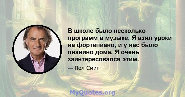 В школе было несколько программ в музыке. Я взял уроки на фортепиано, и у нас было пианино дома. Я очень заинтересовался этим.