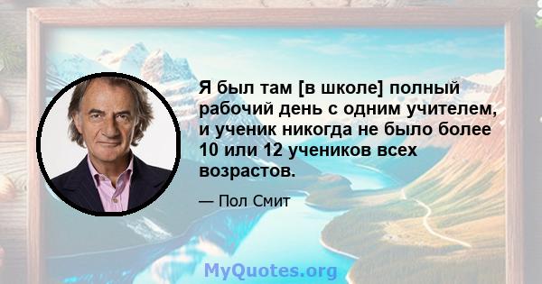 Я был там [в школе] полный рабочий день с одним учителем, и ученик никогда не было более 10 или 12 учеников всех возрастов.