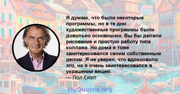 Я думаю, что были некоторые программы, но в те дни художественные программы были довольно основными. Вы бы делали рисование и простую работу типа коллажа. Но дома я тоже заинтересовался своим собственным делом. Я не