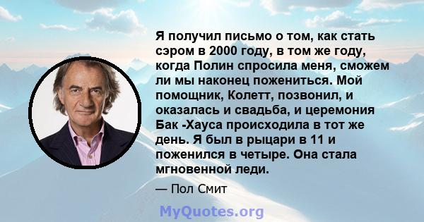 Я получил письмо о том, как стать сэром в 2000 году, в том же году, когда Полин спросила меня, сможем ли мы наконец пожениться. Мой помощник, Колетт, позвонил, и оказалась и свадьба, и церемония Бак -Хауса происходила в 