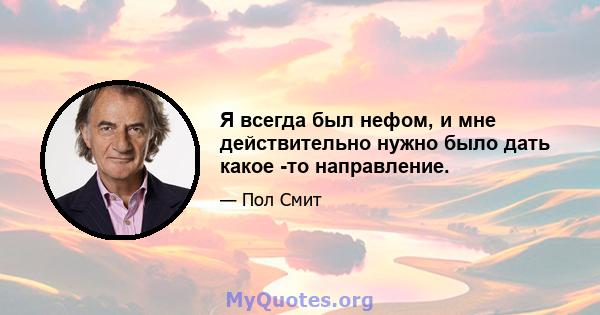 Я всегда был нефом, и мне действительно нужно было дать какое -то направление.