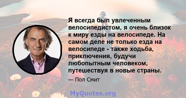 Я всегда был увлеченным велосипедистом, я очень близок к миру езды на велосипеде. На самом деле не только езда на велосипеде - также ходьба, приключения, будучи любопытным человеком, путешествуя в новые страны.