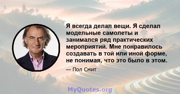 Я всегда делал вещи. Я сделал модельные самолеты и занимался ряд практических мероприятий. Мне понравилось создавать в той или иной форме, не понимая, что это было в этом.