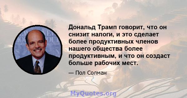 Дональд Трамп говорит, что он снизит налоги, и это сделает более продуктивных членов нашего общества более продуктивным, и что он создаст больше рабочих мест.