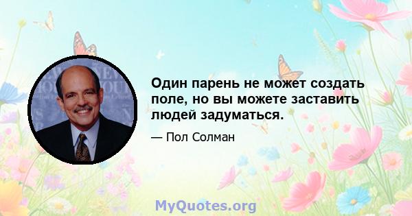 Один парень не может создать поле, но вы можете заставить людей задуматься.