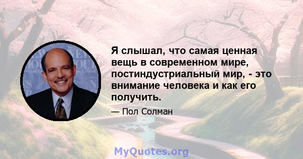 Я слышал, что самая ценная вещь в современном мире, постиндустриальный мир, - это внимание человека и как его получить.