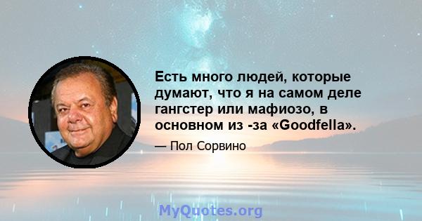 Есть много людей, которые думают, что я на самом деле гангстер или мафиозо, в основном из -за «Goodfella».