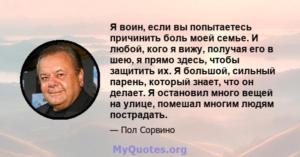 Я воин, если вы попытаетесь причинить боль моей семье. И любой, кого я вижу, получая его в шею, я прямо здесь, чтобы защитить их. Я большой, сильный парень, который знает, что он делает. Я остановил много вещей на