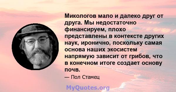 Микологов мало и далеко друг от друга. Мы недостаточно финансируем, плохо представлены в контексте других наук, иронично, поскольку самая основа наших экосистем напрямую зависит от грибов, что в конечном итоге создает