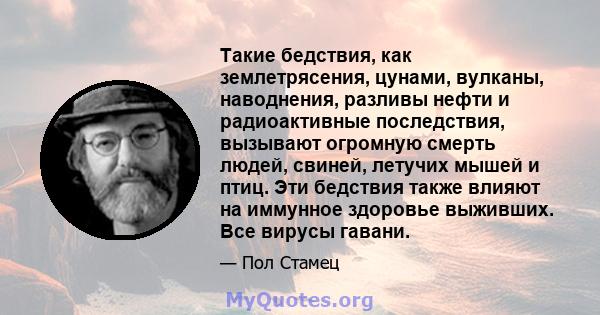 Такие бедствия, как землетрясения, цунами, вулканы, наводнения, разливы нефти и радиоактивные последствия, вызывают огромную смерть людей, свиней, летучих мышей и птиц. Эти бедствия также влияют на иммунное здоровье