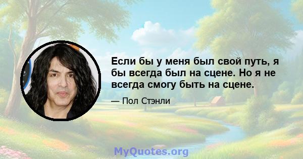 Если бы у меня был свой путь, я бы всегда был на сцене. Но я не всегда смогу быть на сцене.