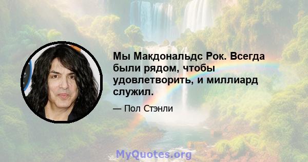 Мы Макдональдс Рок. Всегда были рядом, чтобы удовлетворить, и миллиард служил.