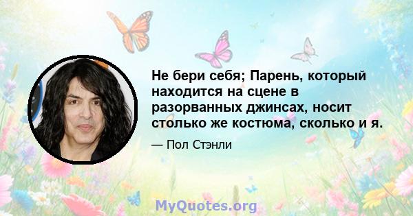 Не бери себя; Парень, который находится на сцене в разорванных джинсах, носит столько же костюма, сколько и я.