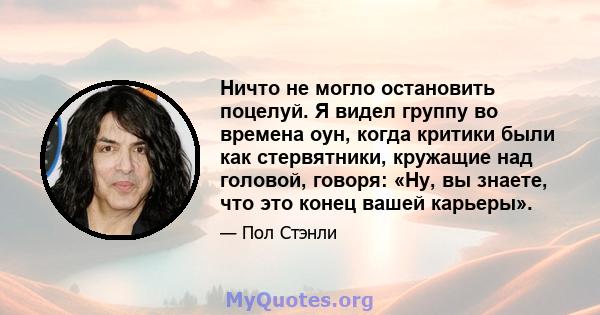 Ничто не могло остановить поцелуй. Я видел группу во времена оун, когда критики были как стервятники, кружащие над головой, говоря: «Ну, вы знаете, что это конец вашей карьеры».