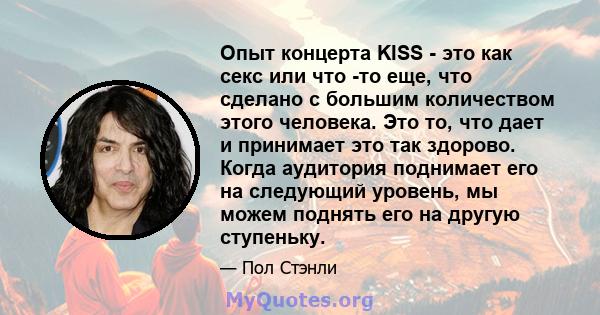 Опыт концерта KISS - это как секс или что -то еще, что сделано с большим количеством этого человека. Это то, что дает и принимает это так здорово. Когда аудитория поднимает его на следующий уровень, мы можем поднять его 