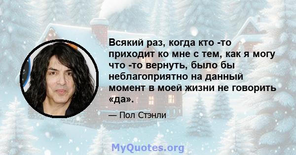 Всякий раз, когда кто -то приходит ко мне с тем, как я могу что -то вернуть, было бы неблагоприятно на данный момент в моей жизни не говорить «да».